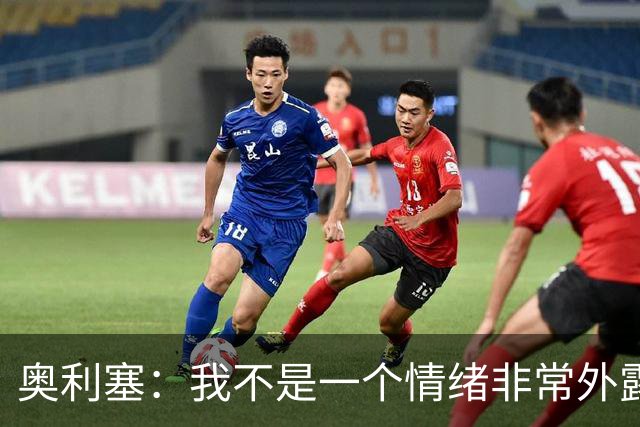奥利塞：我不是一个情绪非常外露的人，我主要靠本能踢球